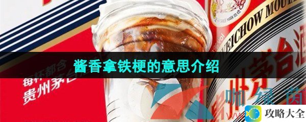 酱香拿铁的梗是什么-揭秘瑞幸酱香拿铁背后的含义