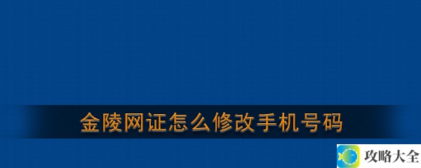 金陵网证手机号码修改步骤_轻松更改金陵网证手机号方法分享